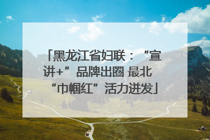 黑龙江省妇联：“宣讲+”品牌出圈 最北“巾帼红”活力迸发